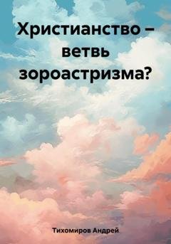Обложка книги «Христианство – ветвь зороастризма?» — Андрей Тихомиров
