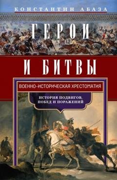 Обложка книги «Герои и битвы. Военно-историческая хрестоматия. История подвигов, побед и поражений» — Константин Абаза