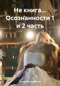 Обложка книги «Не книга… Осознанности 1 и 2 часть» — Татьяна Юрьевна Воскресенская