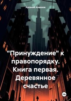 Обложка книги ««Принуждение» к правопорядку. Книга первая. Деревянное счастье» — Арсений Алмазов