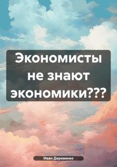 Обложка книги «Экономисты не знают экономики???» — Иван Деревянко