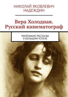 Обложка книги «Вера Холодная. Русский кинематограф. Маленькие рассказы о большом успехе» — Николай Яковлевич Надеждин