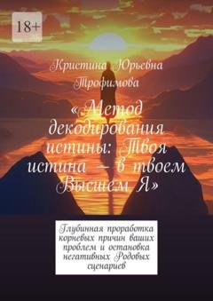 Обложка книги «Метод декодирования истины: Твоя истина – в твоем Высшем Я. Глубинная проработка корневых причин ваших проблем и остановка негативных Родовых сценариев» — Кристина Юрьевна Трофимова