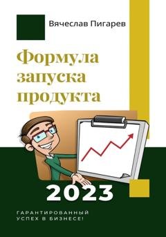 Обложка книги «Формула запуска продукта. Гарантированный успех в бизнесе!» — Вячеслав Пигарев