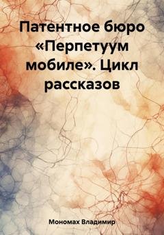 Обложка книги «Патентное бюро «Перпетуум мобиле». Цикл рассказов» — Владимир Мономах