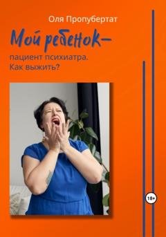 Обложка книги «Мой ребенок пациент психиатра. Как выжить?» — Ольга Пропубертат