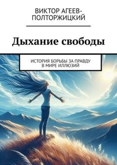 Обложка книги «Дыхание свободы. История борьбы за правду в мире иллюзий» — Виктор Агеев-Полторжицкий