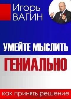Обложка книги «Умейте мыслить гениально. Как принять решение» — Игорь Вагин