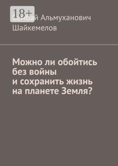 Обложка книги «Можно ли обойтись без войны и сохранить жизнь на планете Земля?» — Сембай Альмуханович Шайкемелов