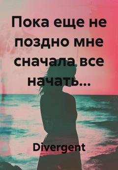 Обложка книги «Пока еще не поздно мне сначала все начать...» — Divergent