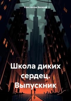 Обложка книги «Школа диких сердец. Выпускник» — Константин Павлович Бахарев