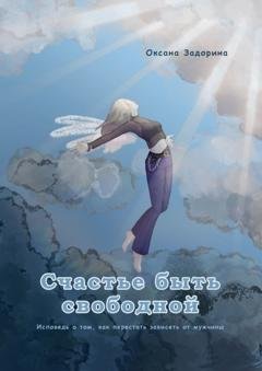 Обложка книги «Счастье быть свободной. Исповедь о том, как перестать зависеть от мужчины» — Оксана Леонидовна Задорина