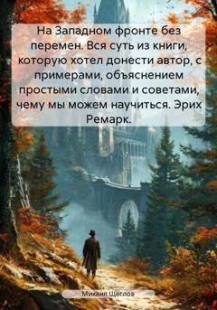 Обложка книги «На Западном фронте без перемен. Вся суть из книги, которую хотел донести автор, с примерами, объяснением простыми словами и советами, чему мы можем научиться. Эрих Ремарк.» — Михаил Щеглов