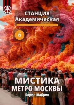 Обложка книги «Станция Академическая 6. Мистика метро Москвы» — Борис Шабрин