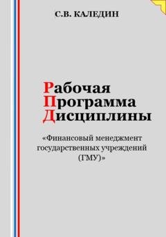 Обложка книги «Рабочая программа дисциплины «Финансовый менеджмент государственных учреждений (ГМУ)»» — Сергей Каледин