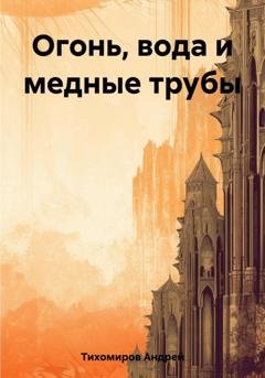 Обложка книги «Огонь, вода и медные трубы» — Андрей Тихомиров