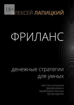 Обложка книги «Фриланс. Денежные стратегии для умных. Как стать успешным фрилансером и зарабатывать больше без выгорания» — Алексей Лапицкий