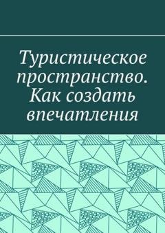 Обложка книги «Туристическое пространство. Как создать впечатления» — Антон Анатольевич Шадура