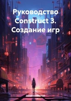 Обложка книги «Руководство Construct 3. Создание игр» — Construct Manual