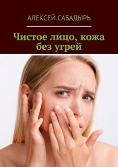 Обложка книги «Чистое лицо, кожа без угрей» — Алексей Сабадырь