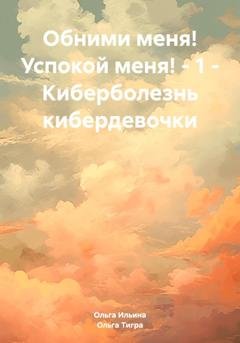 Обложка книги «Обними меня! Успокой меня! – 1 – Киберболезнь кибердевочки» — Ольга Тигра Ильина