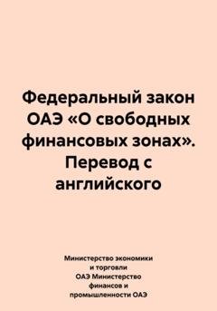 Обложка книги «Федеральный закон ОАЭ «О свободных финансовых зонах». Перевод с английского» — Министерство экономики и торговли ОАЭ Министерство финансов и промышленности ОАЭ