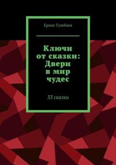 Обложка книги «Ключи от сказки: Двери в мир чудес. 33 сказки» — Ерлан Тулебаев