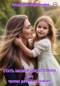 Обложка книги «Стать мамой (не) сложно, или Чужих детей не бывает» — Людмила Муравьёва