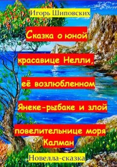 Обложка книги «Сказка о юной красавице Нелли, её возлюбленном Янеке-рыбаке и злой повелительнице моря Калман» — Игорь Дасиевич Шиповских