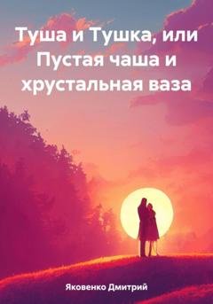 Обложка книги «Туша и Тушка, или Пустая чаша и хрустальная ваза» — Дмитрий Александрович Яковенко