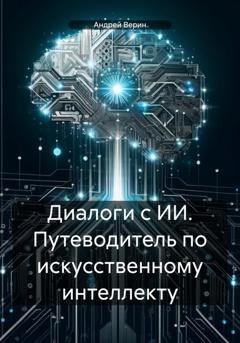 Обложка книги «Диалоги с ИИ. Путеводитель по искусственному интеллекту» — Андрей Верин