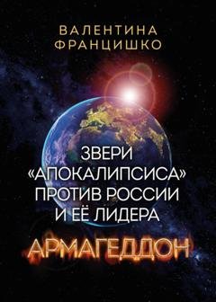 Обложка книги «Звери «Апокалипсиса» против России и её лидера. Армагеддон» — Валентина Францишко