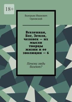 Обложка книги «Вселенная, Бог, Земля, человек – их мысли творцы жизни и ее эволюции – 6. Почему люди болеют?» — Валерьян Иванович Орловский
