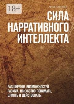 Обложка книги «Сила нарративного интеллекта. Расширение возможностей разума. Искусство понимать, влиять и действовать.» — Арсен Аветисов