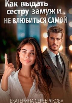 Обложка книги «Как выдать замуж сестру и не влюбиться самой» — Екатерина Серебрякова