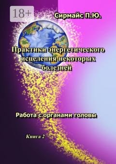 Обложка книги «Практики энергетического исцеления некоторых болезней. Книга 2. Работа с органами головы» — Павел Юрьевич Сирмайс
