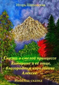 Обложка книги «Сказка о смелой принцессе Катерине и её отце, благородном королевиче Алексее» — Игорь Дасиевич Шиповских