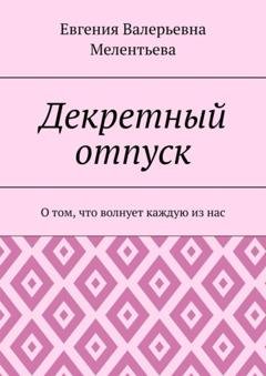Обложка книги «Декретный отпуск. О том, что волнует каждую из нас» — Евгения Валерьевна Мелентьева