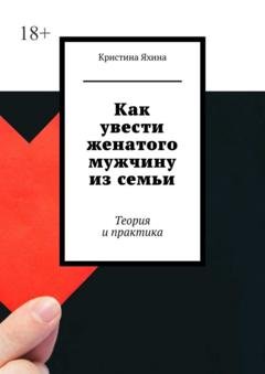 Обложка книги «Как увести женатого мужчину из семьи. Теория и практика» — Кристина Яхина