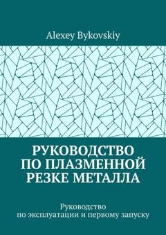 Обложка книги «Руководство по плазменной резке металла. Руководство по эксплуатации и первому запуску» — Alexey Bykovskiy