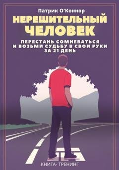 Обложка книги «Нерешительный человек. Перестань сомневаться и возьми судьбу в свои руки за 21 день. Книга-тренинг» — Патрик О'Коннор