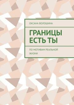 Обложка книги «Границы есть ТЫ. По мотивам реальной жизни» — Оксана Владимировна Волошина