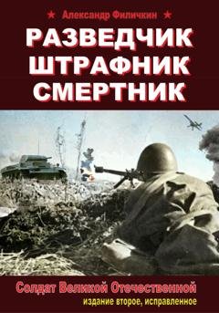 Обложка книги «Разведчик, штрафник, смертник. Солдат Великой Отечественной (издание второе, исправленное)» — Александр Тимофеевич Филичкин