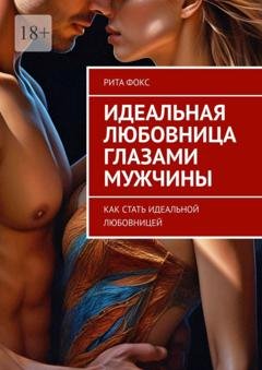 Обложка книги «Идеальная любовница глазами мужчины. Как стать идеальной любовницей» — Рита Фокс