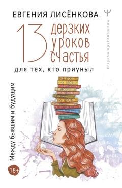 Обложка книги «13 дерзких уроков счастья для тех, кто приуныл. Между бывшим и будущим» — Евгения Лисёнкова