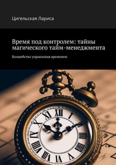 Обложка книги «Время под контролем: тайны магического тайм-менеджмента. Волшебство управления временем» — Цигельская Владимировна Лариса