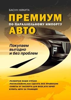 Обложка книги «Премиум-авто по параллельному импорту. Покупаем выгодно и без проблем» — Никита Басун