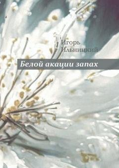 Обложка книги «Белой акации запах. Избранное» — Игорь Ильницкий