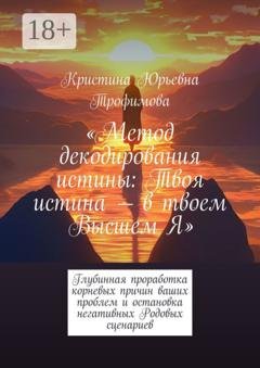 Обложка книги «Метод декодирования истины: Твоя истина – в твоем Высшем Я. Глубинная проработка корневых причин ваших проблем и остановка негативных Родовых сценариев» — Кристина Юрьевна Трофимова