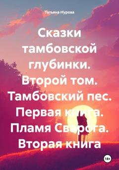 Обложка книги «Сказки тамбовской глубинки. Второй том. Тамбовский пес. Первая книга. Пламя Сварога. Вторая книга» — Татьяна Анатольевна Нурова